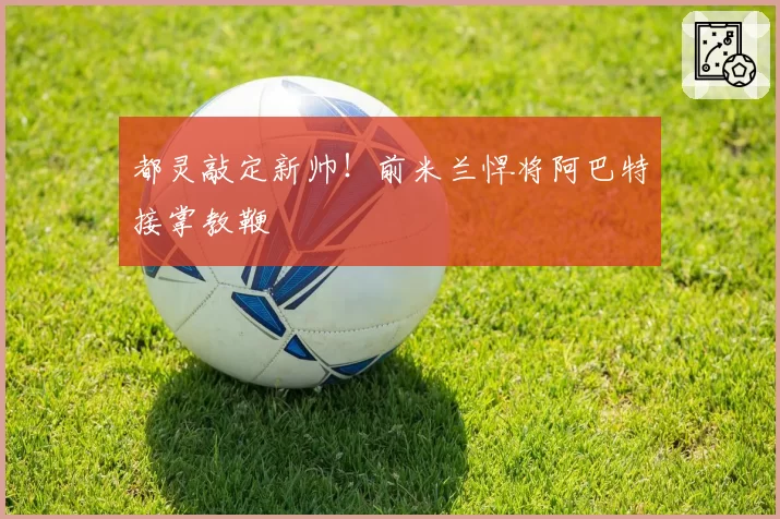 都灵敲定新帅!前米兰悍将阿巴特接掌教鞭