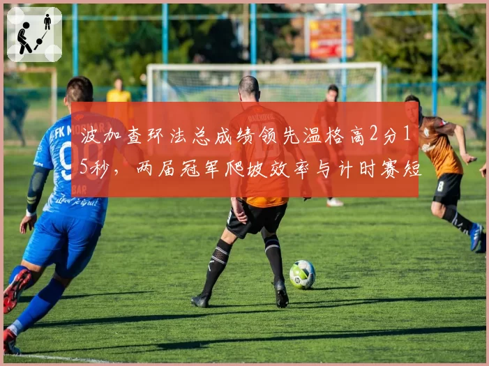 波加查环法总成绩领先温格高2分15秒，两届冠军爬坡效率与计时赛短板对比浮出水面