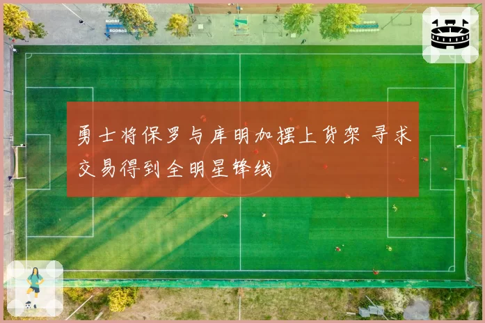 勇士将保罗与库明加摆上货架 寻求交易得到全明星锋线