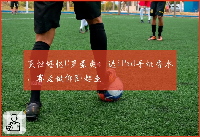 莫拉塔忆C罗豪爽：送iPad手机香水，赛后做仰卧起坐