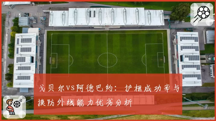 戈贝尔vs阿德巴约：护框成功率与换防外线能力优劣分析