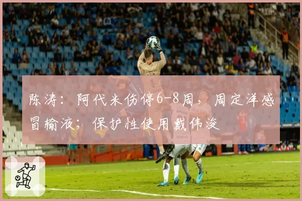 陈涛:阿代米伤停6-8周,周定洋感冒输液;保护性使用戴伟浚