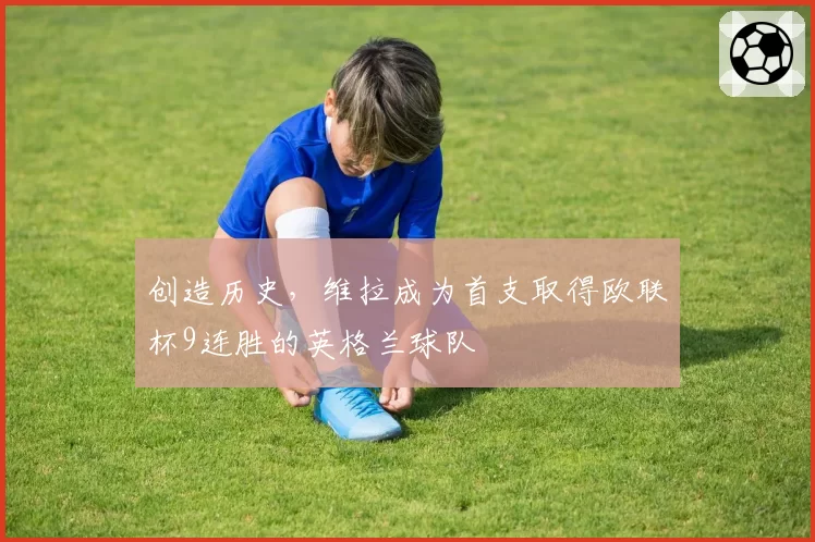 创造历史，维拉成为首支取得欧联杯9连胜的英格兰球队