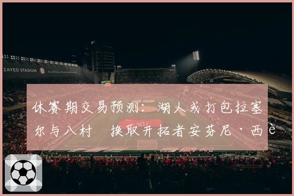 休赛期交易预测：湖人或打包拉塞尔与八村塁换取开拓者安芬尼·西蒙斯