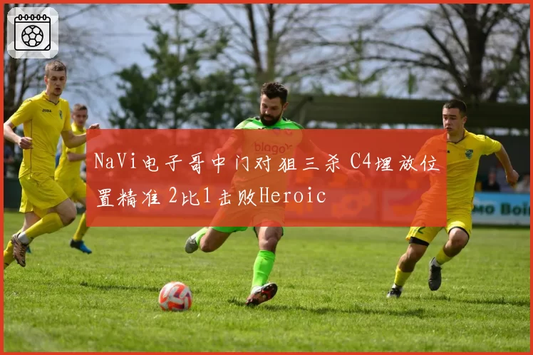NaVi电子哥中门对狙三杀 C4埋放位置精准 2比1击败Heroic