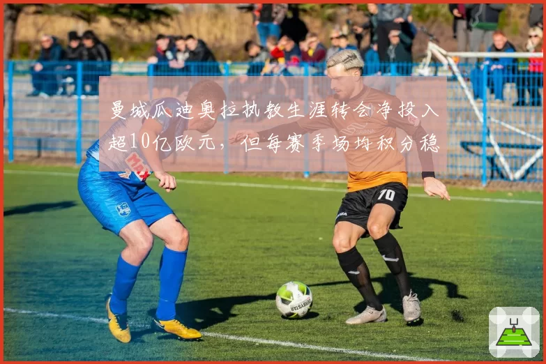 曼城瓜迪奥拉执教生涯转会净投入超10亿欧元,但每赛季场均积分稳定在2.3