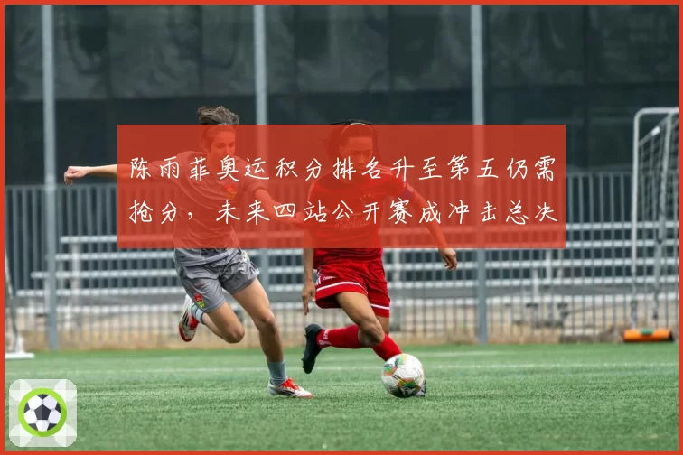陈雨菲奥运积分排名升至第五仍需抢分,未来四站公开赛成冲击总决赛关键