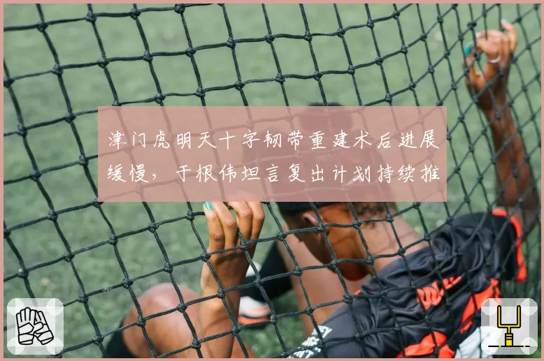 津门虎明天十字韧带重建术后进展缓慢，于根伟坦言复出计划持续推迟