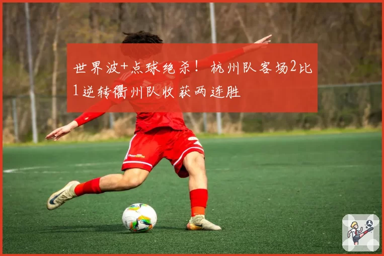 世界波+点球绝杀！杭州队客场2比1逆转衢州队收获两连胜
