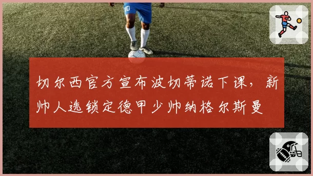 切尔西官方宣布波切蒂诺下课，新帅人选锁定德甲少帅纳格尔斯曼