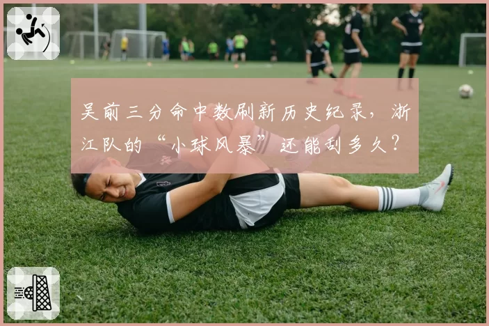 吴前三分命中数刷新历史纪录,浙江队的“小球风暴”还能刮多久?