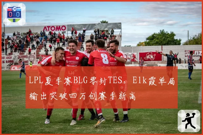 LPL夏季赛BLG零封TES，Elk霞单局输出突破四万创赛季新高