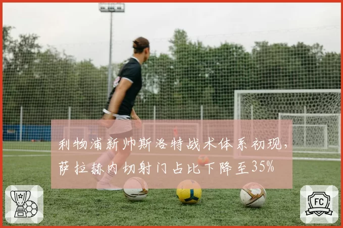 利物浦新帅斯洛特战术体系初现，萨拉赫内切射门占比下降至35%