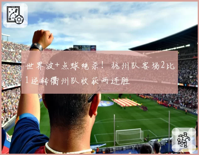 世界波+点球绝杀！杭州队客场2比1逆转衢州队收获两连胜
