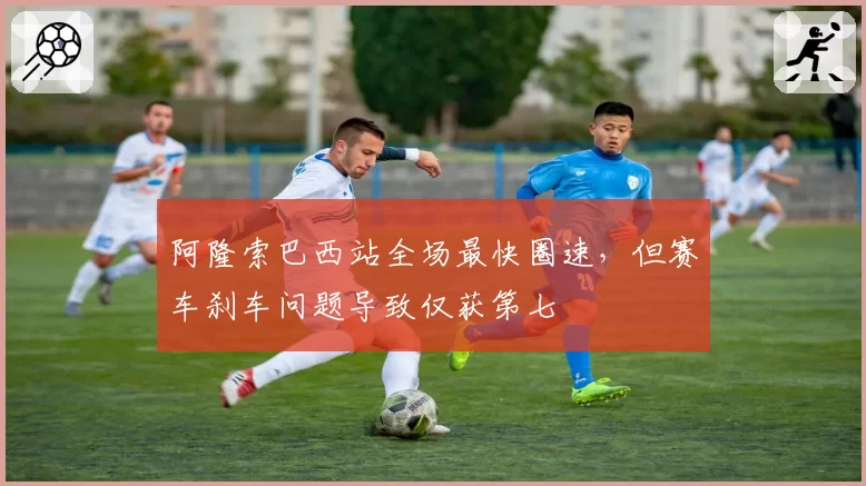 阿隆索巴西站全场最快圈速，但赛车刹车问题导致仅获第七