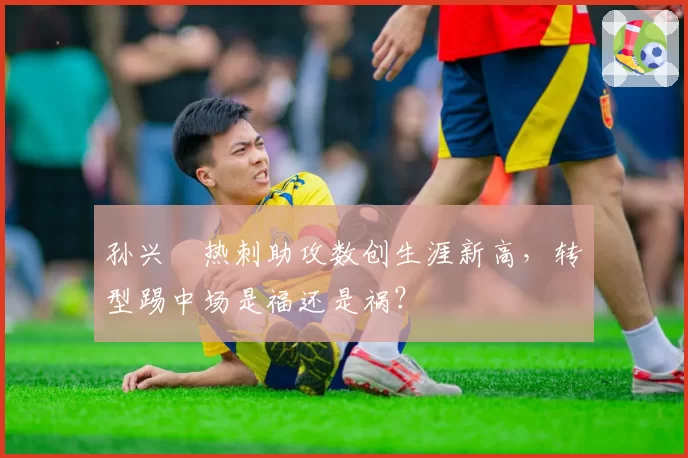 孙兴慜热刺助攻数创生涯新高，转型踢中场是福还是祸？