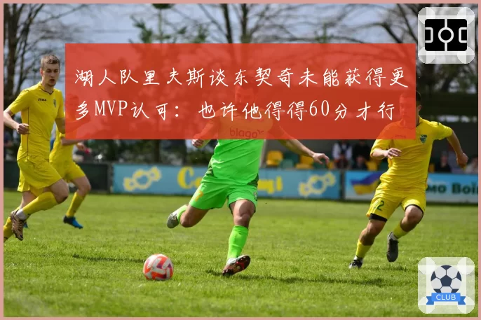 湖人队里夫斯谈东契奇未能获得更多MVP认可：也许他得得60分才行