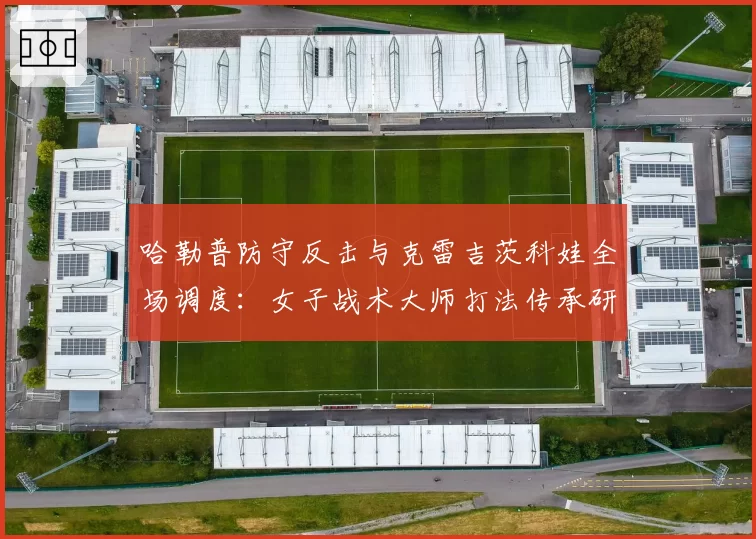 哈勒普防守反击与克雷吉茨科娃全场调度：女子战术大师打法传承研究