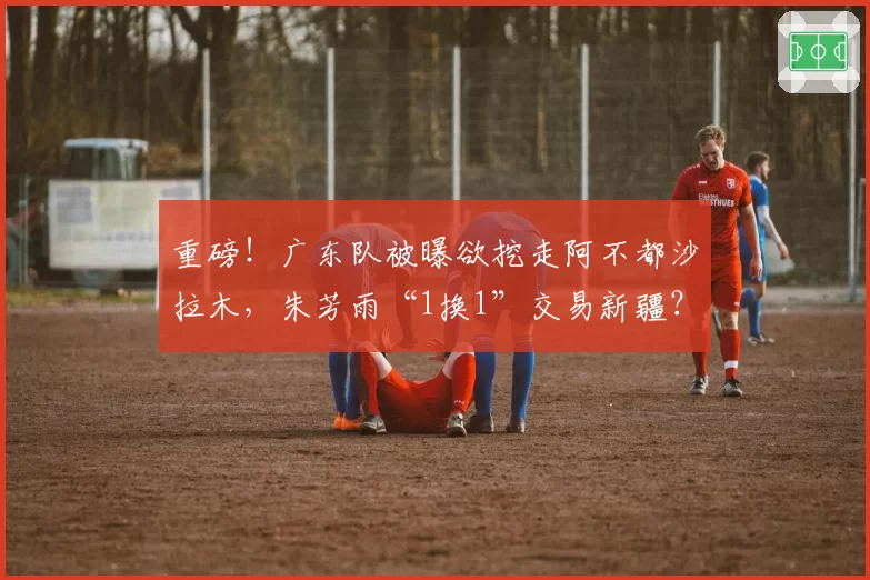 重磅！广东队被曝欲挖走阿不都沙拉木，朱芳雨“1换1”交易新疆？