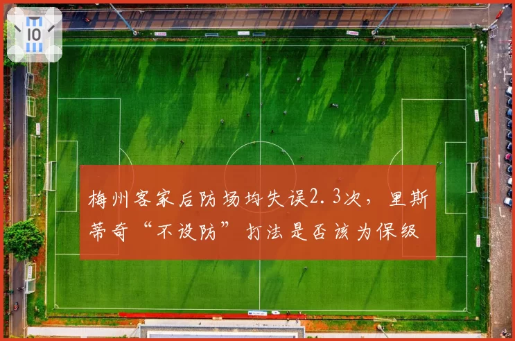 梅州客家后防场均失误2.3次，里斯蒂奇“不设防”打法是否该为保级负责？