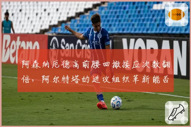 阿森纳厄德高前腰回撤接应次数翻倍，阿尔特塔的进攻组织革新能否破解密集防守？