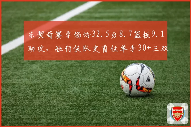 东契奇赛季场均32.5分8.7篮板9.1助攻，独行侠队史首位单季30+三双球员