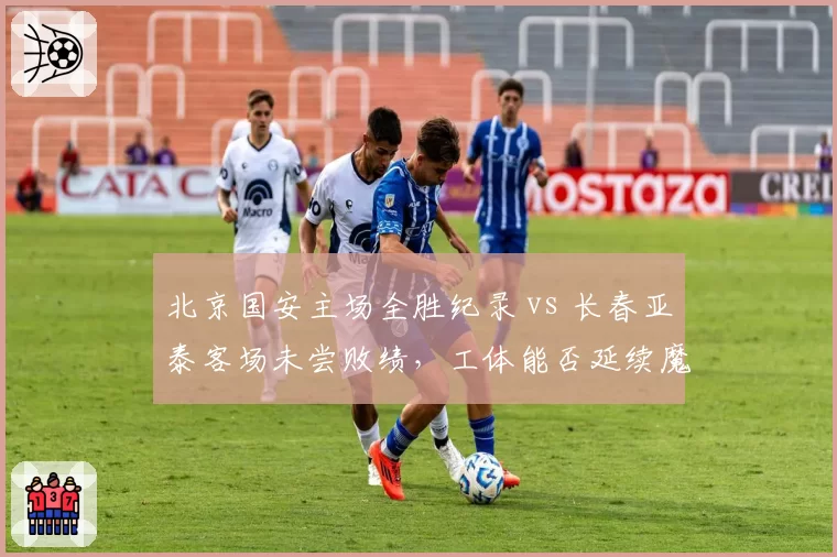 北京国安主场全胜纪录 vs 长春亚泰客场未尝败绩，工体能否延续魔咒？